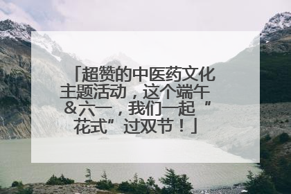 超赞的中医药文化主题活动，这个端午＆六一，我们一起“花式”过双节！
