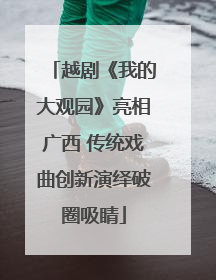 越剧《我的大观园》亮相广西 传统戏曲创新演绎破圈吸睛