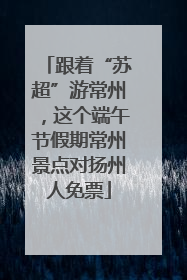 跟着“苏超”游常州，这个端午节假期常州景点对扬州人免票
