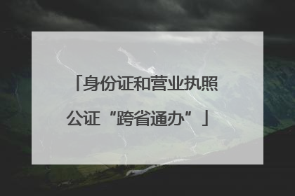 身份证和营业执照公证“跨省通办”