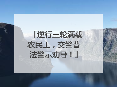 逆行三轮满载农民工，交警普法警示劝导！