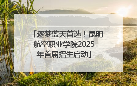 逐梦蓝天首选！昆明航空职业学院2025年首届招生启动
