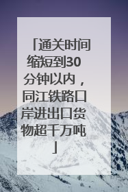 通关时间缩短到30分钟以内，同江铁路口岸进出口货物超千万吨