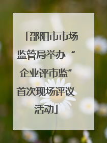 邵阳市市场监管局举办“企业评市监”首次现场评议活动