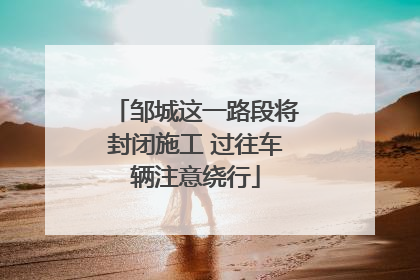 邹城这一路段将封闭施工 过往车辆注意绕行