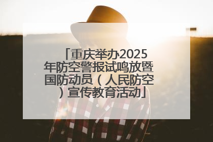 重庆举办2025年防空警报试鸣放暨国防动员（人民防空）宣传教育活动