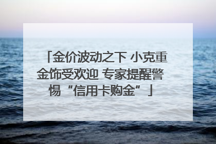 金价波动之下 小克重金饰受欢迎 专家提醒警惕“信用卡购金”