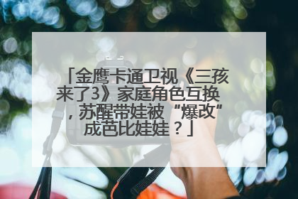 金鹰卡通卫视《三孩来了3》家庭角色互换，苏醒带娃被“爆改”成芭比娃娃？