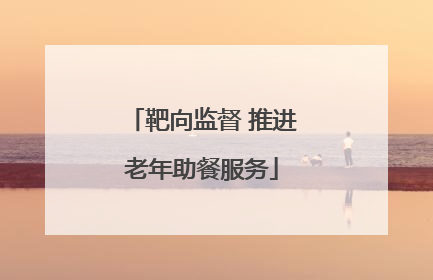 靶向监督 推进老年助餐服务