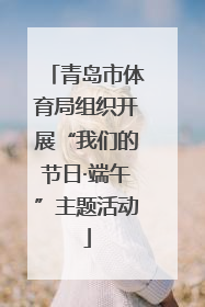 青岛市体育局组织开展“我们的节日·端午”主题活动