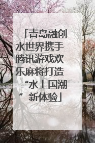 青岛融创水世界携手腾讯游戏欢乐麻将打造“水上国潮”新体验