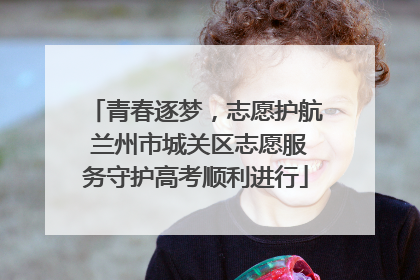 青春逐梦，志愿护航 兰州市城关区志愿服务守护高考顺利进行