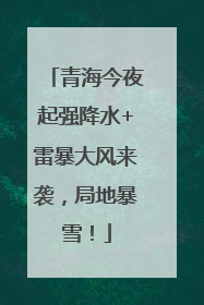 青海今夜起强降水+雷暴大风来袭，局地暴雪！
