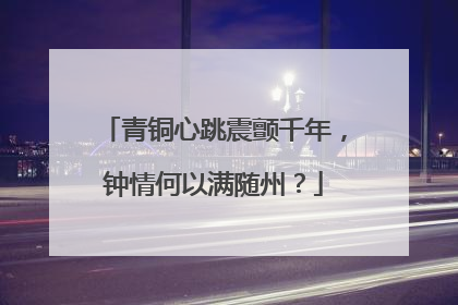 青铜心跳震颤千年，钟情何以满随州？