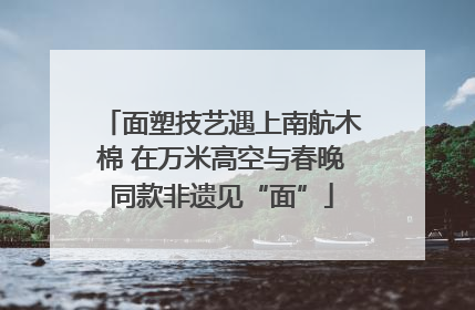 面塑技艺遇上南航木棉 在万米高空与春晚同款非遗见“面”