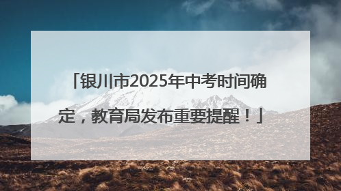 银川市2025年中考时间确定，教育局发布重要提醒！