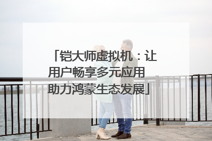 铠大师虚拟机：让用户畅享多元应用 助力鸿蒙生态发展