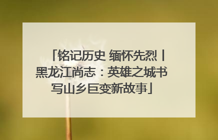 铭记历史 缅怀先烈丨黑龙江尚志：英雄之城书写山乡巨变新故事