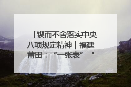 锲而不舍落实中央八项规定精神｜福建莆田：“一张表”“一张图”为基层减轻“数字负担”