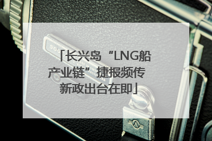长兴岛“LNG船产业链”捷报频传 新政出台在即