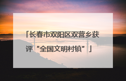 长春市双阳区双营乡获评“全国文明村镇”