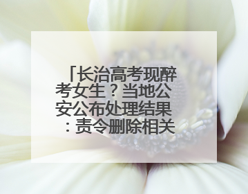 长治高考现醉考女生？当地公安公布处理结果：责令删除相关不实信息