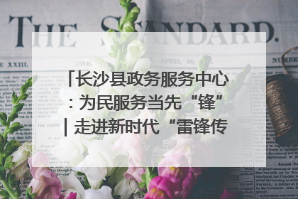 长沙县政务服务中心：为民服务当先“锋”｜走进新时代“雷锋传人 长沙榜样”