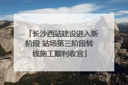 长沙西站建设进入新阶段 站场第三阶段转线施工顺利收官