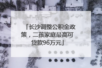 长沙调整公积金政策，二孩家庭最高可贷款96万元