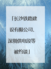 长沙铁路建设有限公司、深圳供电段等被约谈