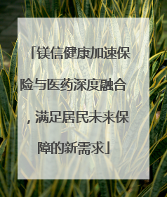 镁信健康加速保险与医药深度融合，满足居民未来保障的新需求