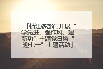 镇江多部门开展“学先进、强作风、建新功”主题党日暨“迎七一”主题活动