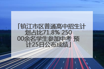 镇江市区普通高中招生计划占比71.8% 25000余名学生参加中考 预计25日公布成绩