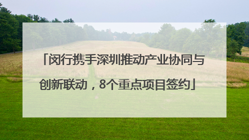 闵行携手深圳推动产业协同与创新联动，8个重点项目签约