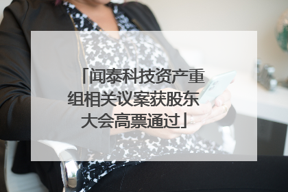 闻泰科技资产重组相关议案获股东大会高票通过