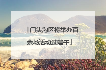 门头沟区将举办百余场活动过端午