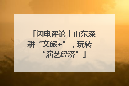 闪电评论丨山东深耕“文旅+”，玩转“演艺经济”