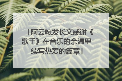 阿云嘎发长文感谢《歌手》在音乐的余温里续写热爱的篇章
