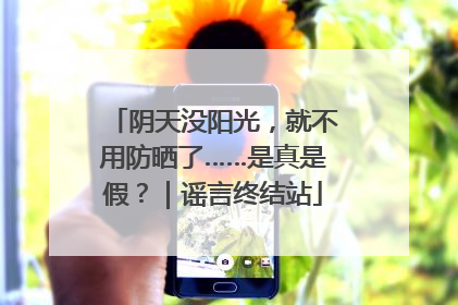 阴天没阳光，就不用防晒了……是真是假？｜谣言终结站