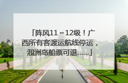 阵风11～12级！广西所有客渡运航线停运，涠洲岛船票可退……