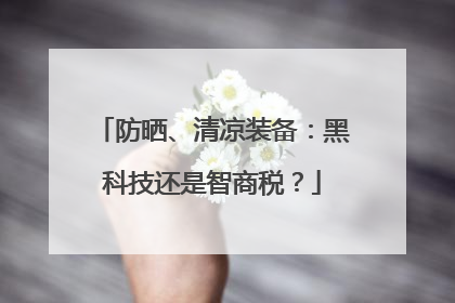 防晒、清凉装备：黑科技还是智商税？