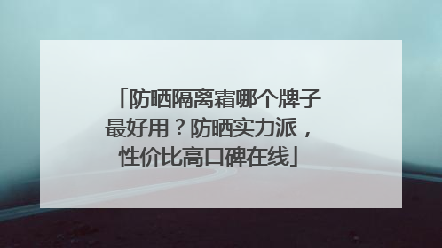 防晒隔离霜哪个牌子最好用？防晒实力派，性价比高口碑在线