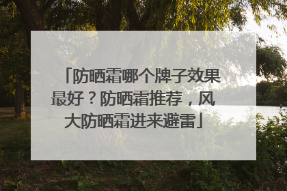 防晒霜哪个牌子效果最好？防晒霜推荐，风大防晒霜进来避雷