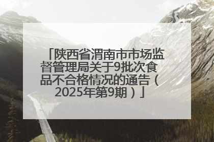 陕西省渭南市市场监督管理局关于9批次食品不合格情况的通告（2025年第9期）