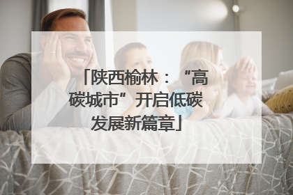 陕西榆林：“高碳城市”开启低碳发展新篇章