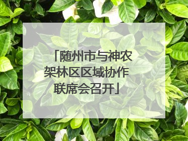 随州市与神农架林区区域协作联席会召开