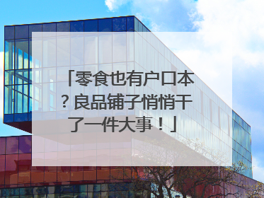 零食也有户口本？良品铺子悄悄干了一件大事！