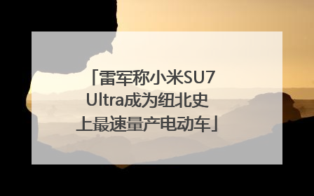 雷军称小米SU7 Ultra成为纽北史上最速量产电动车