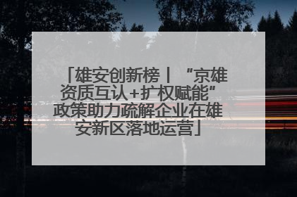 雄安创新榜丨“京雄资质互认+扩权赋能”政策助力疏解企业在雄安新区落地运营