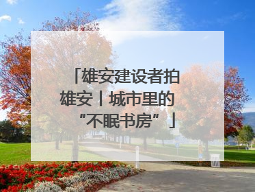 雄安建设者拍雄安丨城市里的“不眠书房”